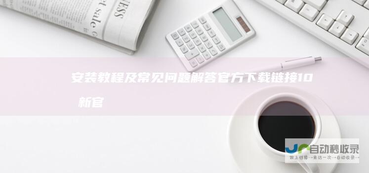 安装教程及常见问题解答 官方下载链接 10最新官方正版系统 Windows