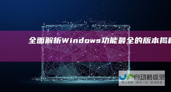 全面解析Windows 功能最全的版本揭秘与最佳选择指南 11