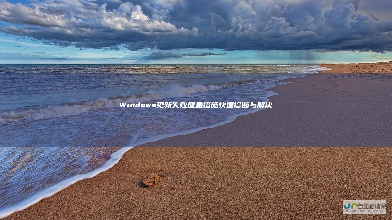 Windows更新失败应急措施 快速诊断与解决方案