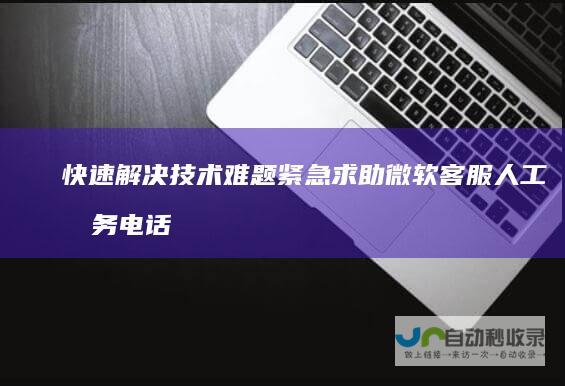快速解决技术难题 紧急求助 微软客服人工服务电话指南