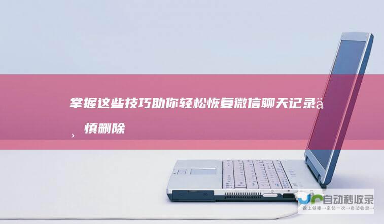 掌握这些技巧助你轻松恢复 微信聊天记录不慎删除如何是好