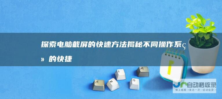 探索电脑截屏的快速方法 揭秘不同操作系统的快捷键技巧