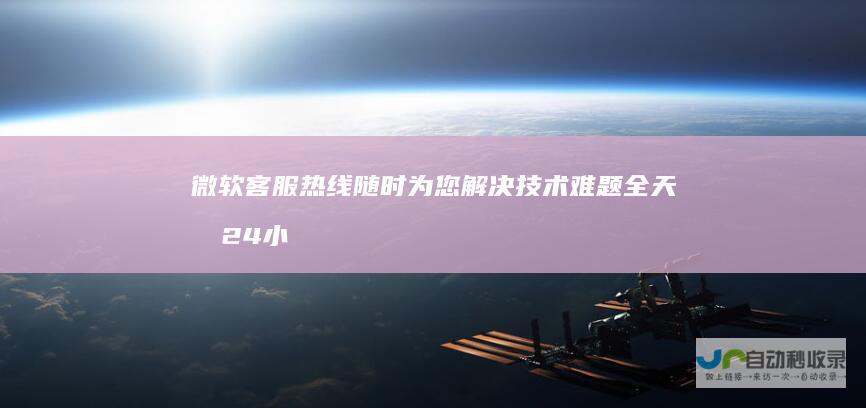 微软客服热线 随时为您解决技术难题 全天候24小时人工服务