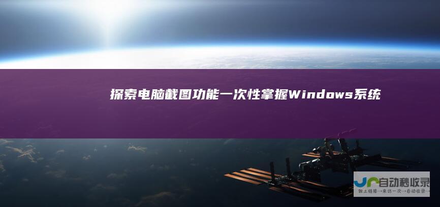 探索电脑截图功能 一次性掌握Windows系统的截图快捷键
