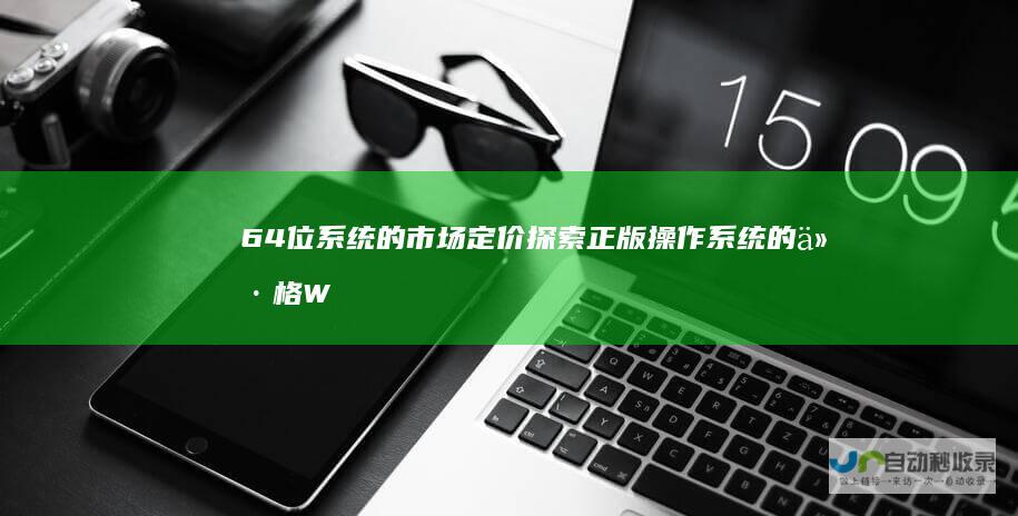 64位系统的市场定价探索正版操作系统的价格W