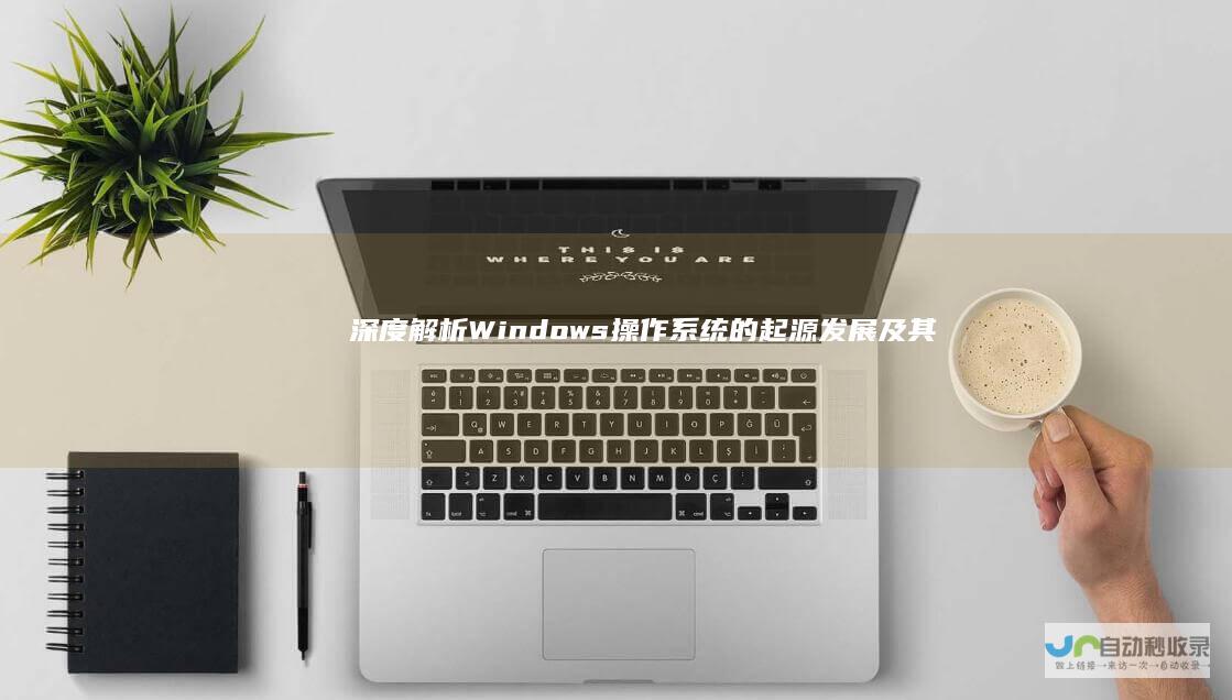 深度解析 Windows操作系统的起源 发展及其在全球计算机行业的深远影响
