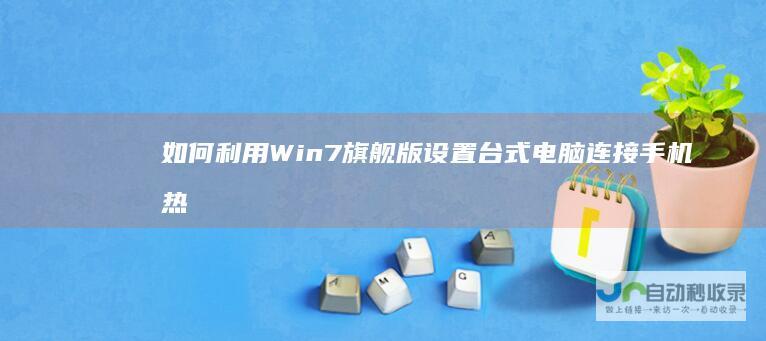 如何利用Win7旗舰版设置台式电脑连接手机热点 详细步骤与故障排除指南