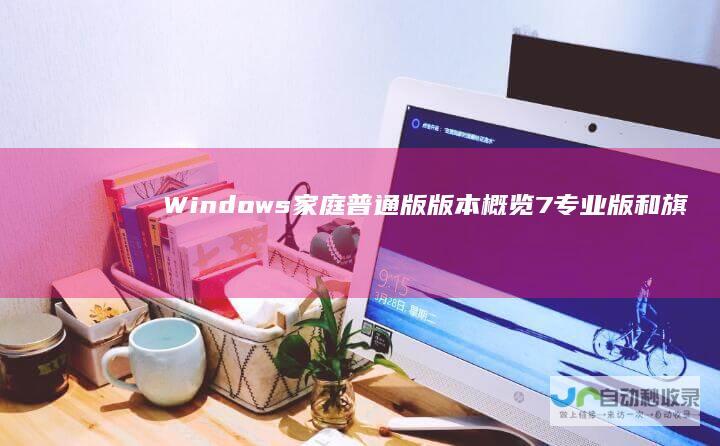 Windows 家庭普通版 版本概览 7 专业版和旗舰版详解 家庭高级版