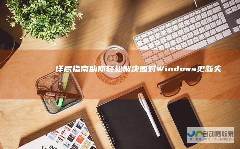 详尽指南助你轻松解决 面对Windows更新失败
