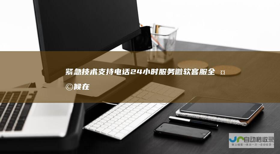 紧急技术支持电话24小时服务 微软客服全天候在线