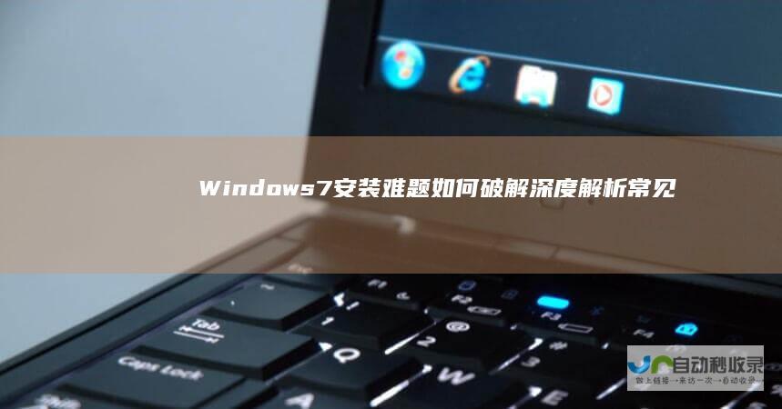 Windows 7安装难题如何破解 深度解析常见错误及其解决方案
