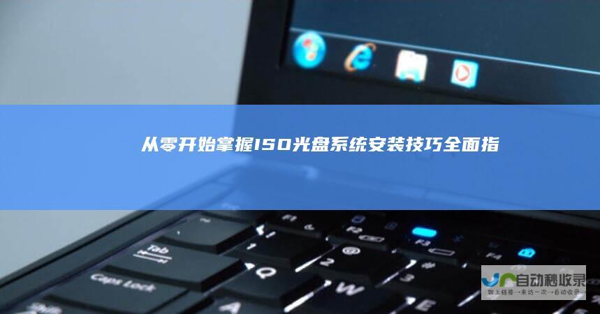 从零开始掌握ISO光盘系统安装技巧 全面指南