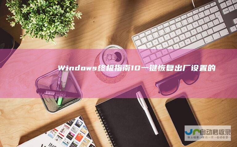 Windows 终极指南 10 一键恢复出厂设置的详细步骤解析