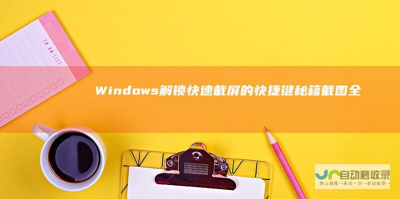 Windows 解锁快速截屏的快捷键秘籍 截图全攻略