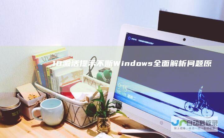 10激活提示不断 Windows 全面解析问题原因及解决方案