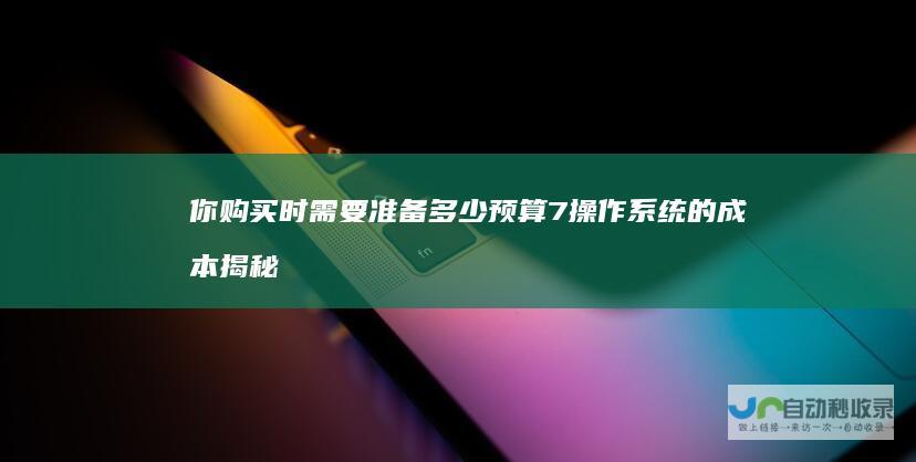你购买时需要准备多少预算 7操作系统的成本 揭秘正版Windows