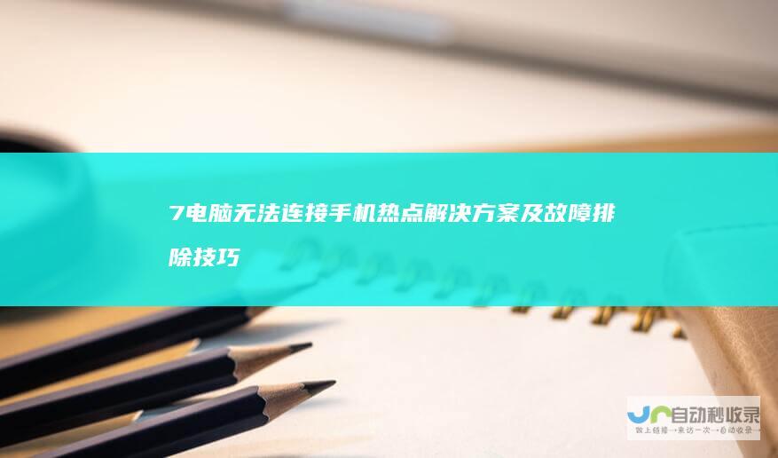 7电脑无法连接手机热点解决方案及故障排除技巧 Windows