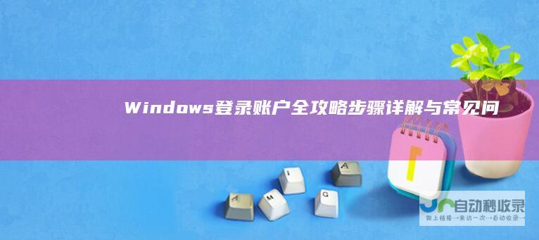 Windows 登录账户全攻略 步骤详解与常见问题解决方案 10