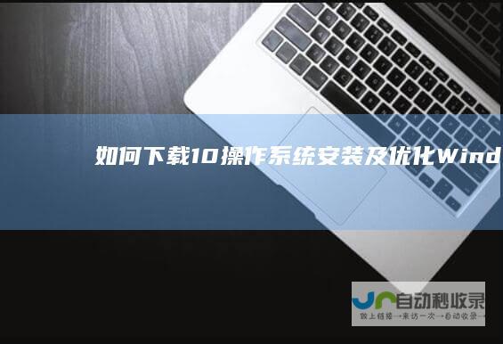 如何下载 10操作系统 安装及优化Windows 全面指南