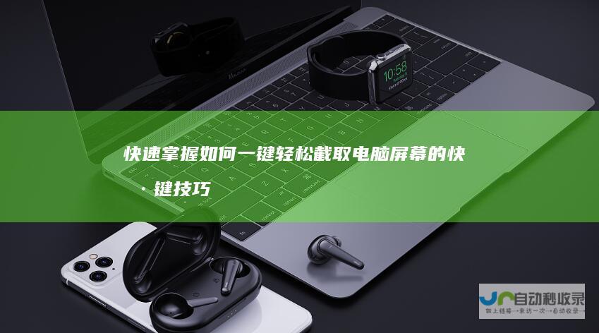 快速掌握 如何一键轻松截取电脑屏幕的快捷键技巧