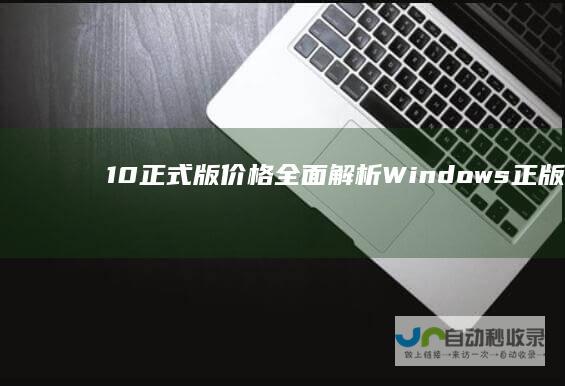 10正式版价格全面解析 Windows 正版授权费用是多少