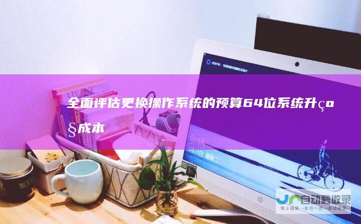 全面评估更换操作系统的预算 64位系统升级成本 探讨WIN7