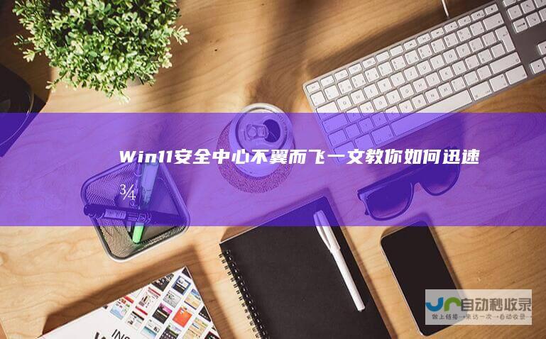 Win11安全中心不翼而飞 一文教你如何迅速找回