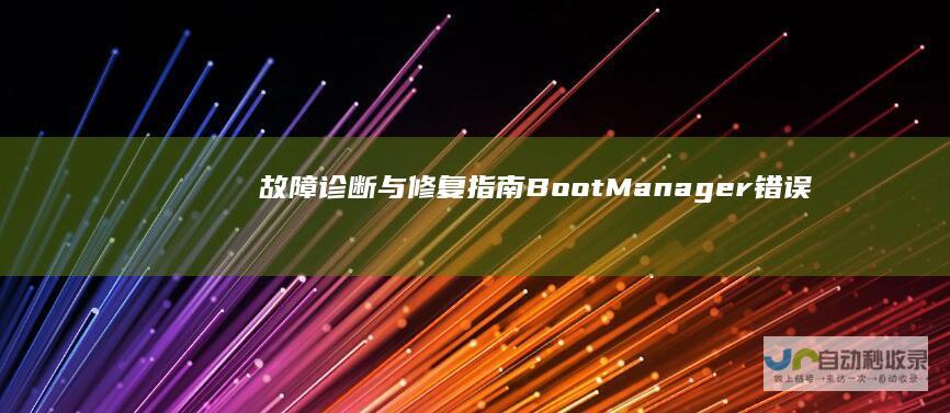 故障诊断与修复指南 Boot Manager错误全解析 电脑开机显示Windows