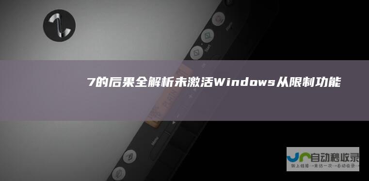 7的后果全解析 未激活Windows 从限制功能到安全风险的全面影响