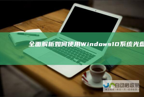 全面解析 如何使用Windows 10系统光盘轻松安装与配置指南