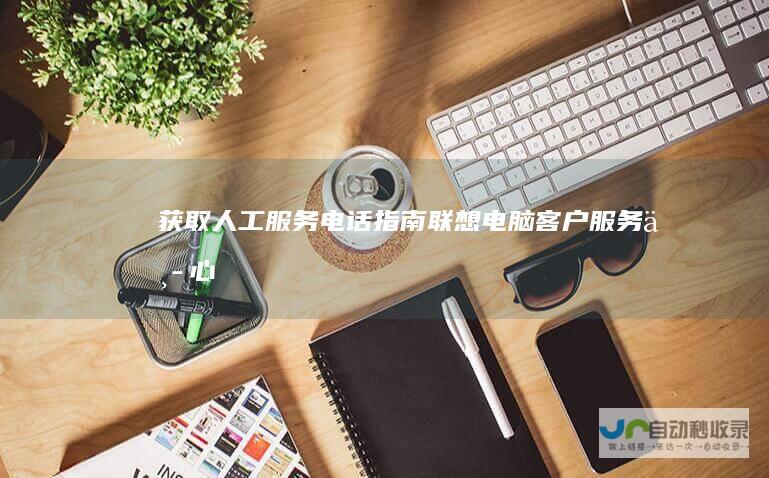 获取人工服务电话指南 联想电脑客户服务中心