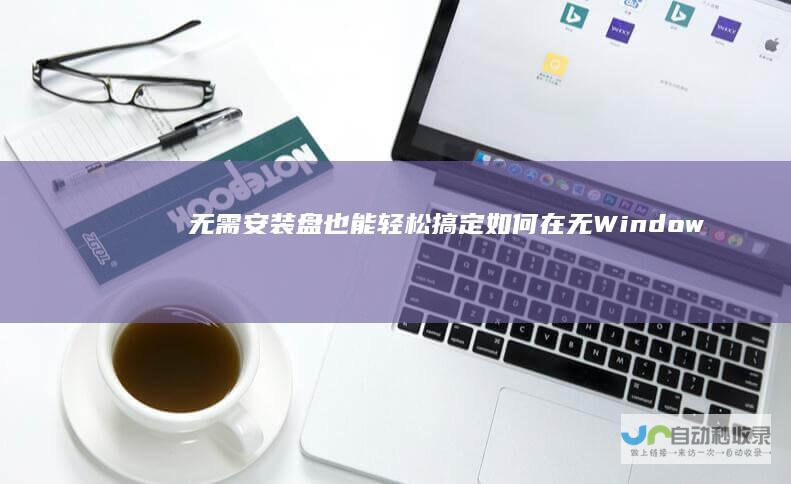 无需安装盘也能轻松搞定！如何在无Windows系统的计算机上安装Windows操作系统