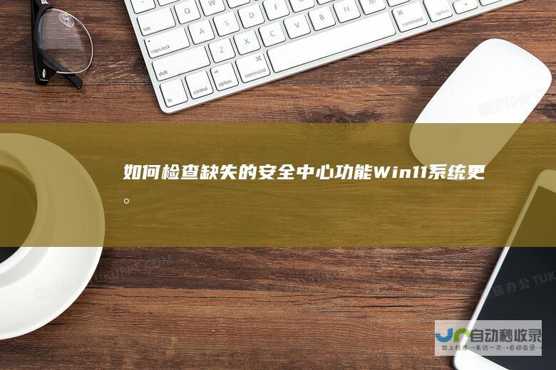 如何检查缺失的安全中心功能 Win11系统更新后的安全隐患