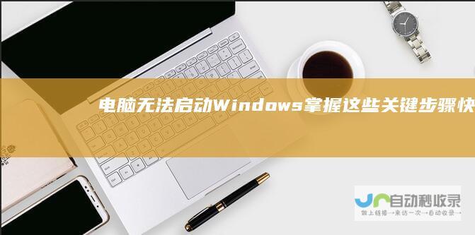 电脑无法启动Windows 掌握这些关键步骤快速解决启动问题
