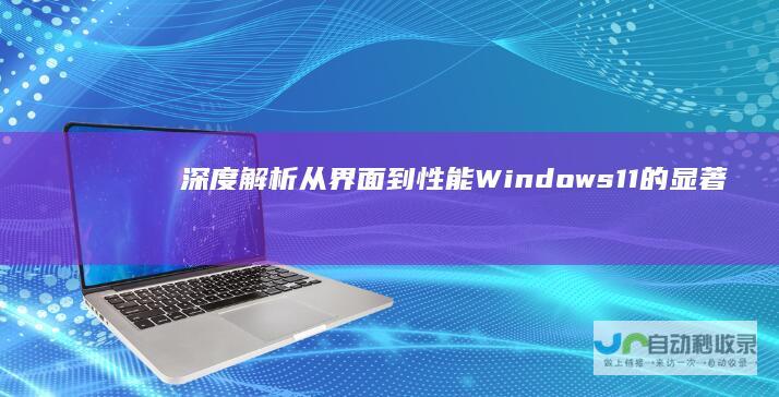 深度解析 从界面到性能 Windows 11的显著差异 10与Windows