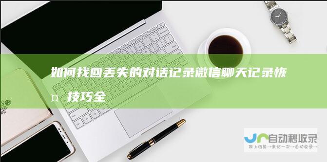 如何找回丢失的对话记录 微信聊天记录恢复技巧全解析