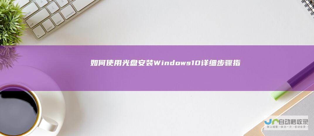 如何使用光盘安装Windows 10 详细步骤指导