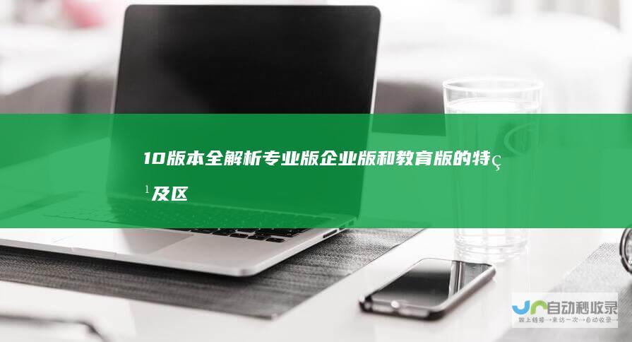 10版本全解析 专业版 企业版和教育版的特点及区别 家庭版 Windows