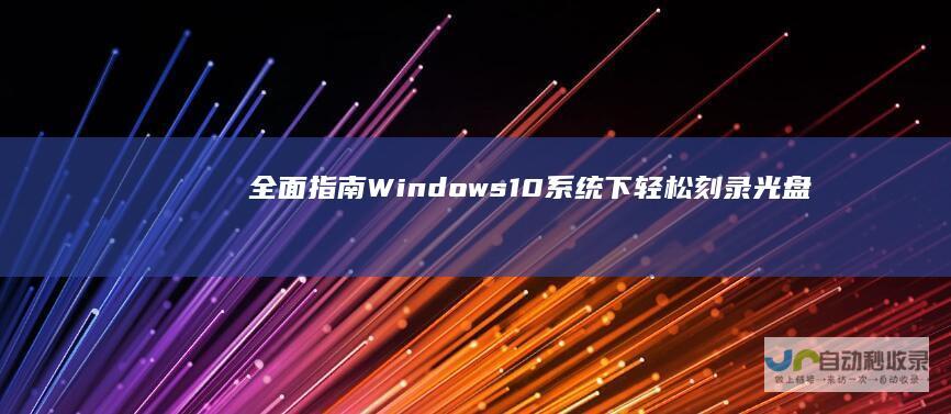 全面指南 Windows 10系统下轻松刻录光盘的详细步骤和技巧