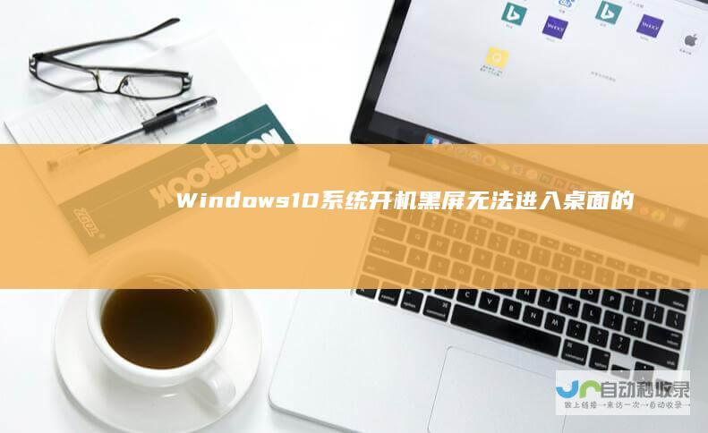 Windows 10系统开机黑屏无法进入桌面的问题解决指南