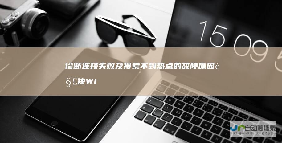 诊断连接失败及搜索不到热点的故障原因 解决Win7电脑连接手机热点问题的全攻略