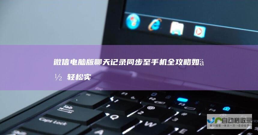 微信电脑版聊天记录同步至手机全攻略 如何轻松实现跨设备数据恢复