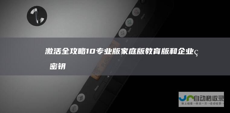 激活全攻略 10 专业版 家庭版 教育版和企业版密钥揭秘 Windows