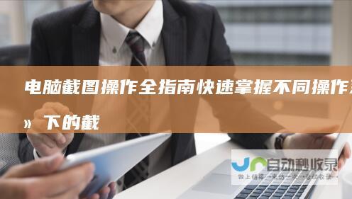 电脑截图操作全指南 快速掌握不同操作系统下的截图快捷键使用方法