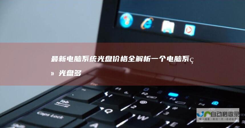 最新电脑系统光盘价格全解析一个电脑系统光盘多