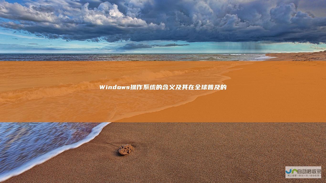 Windows操作系统的含义及其在全球普及的重要性 深入解析
