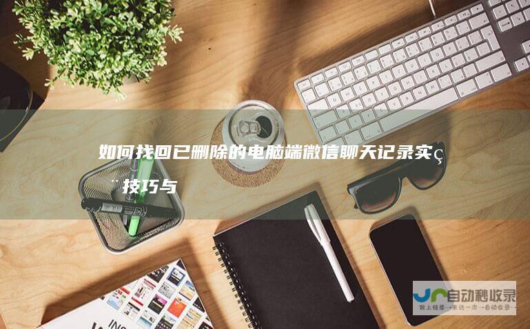 如何找回已删除的电脑端微信聊天记录 实用技巧与详细步骤指南