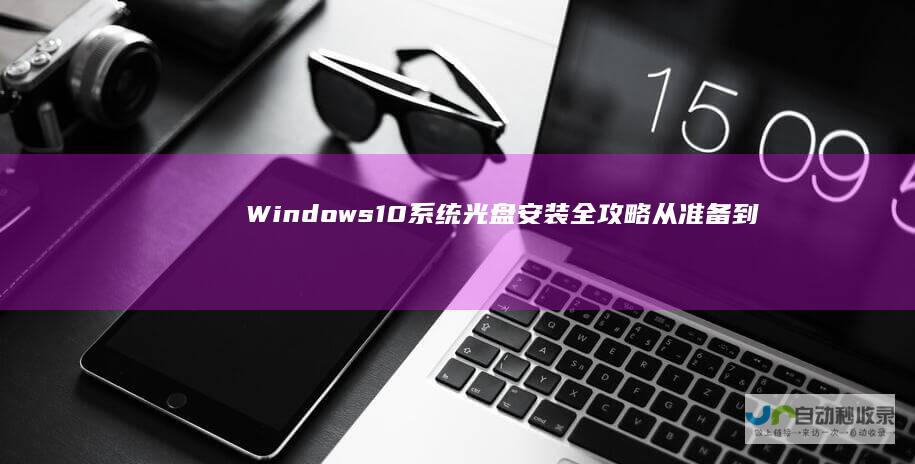 Windows 10系统光盘安装全攻略 从准备到完成