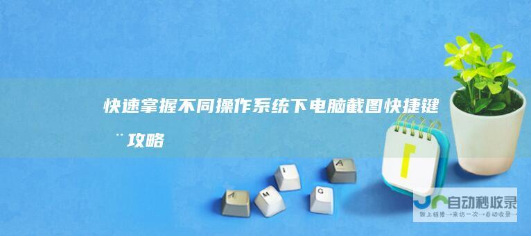 快速掌握 不同操作系统下电脑截图快捷键全攻略