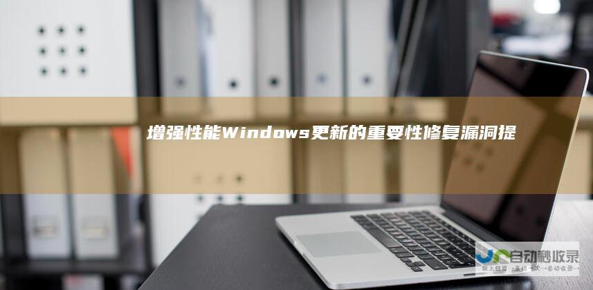 增强性能 Windows更新的重要性 修复漏洞 提高系统安全性